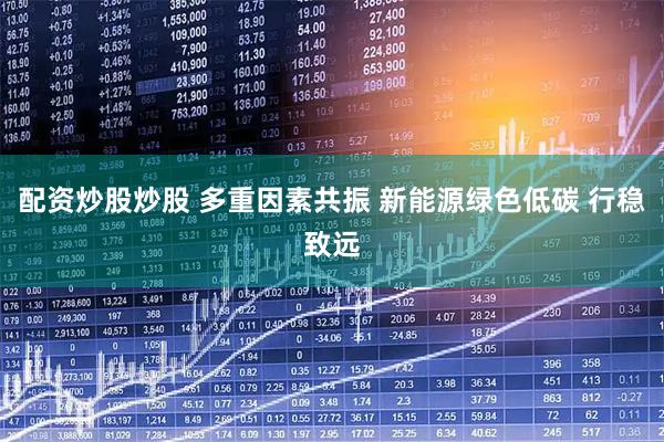 配资炒股炒股 多重因素共振 新能源绿色低碳 行稳致远