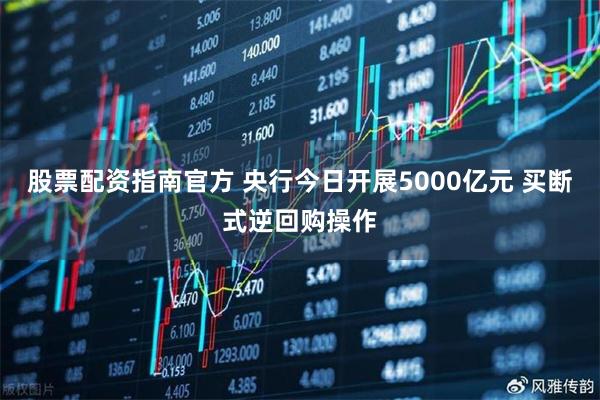 股票配资指南官方 央行今日开展5000亿元 买断式逆回购操作
