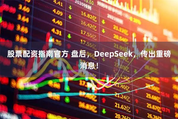 股票配资指南官方 盘后，DeepSeek，传出重磅消息！