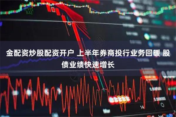 金配资炒股配资开户 上半年券商投行业务回暖 股债业绩快速增长