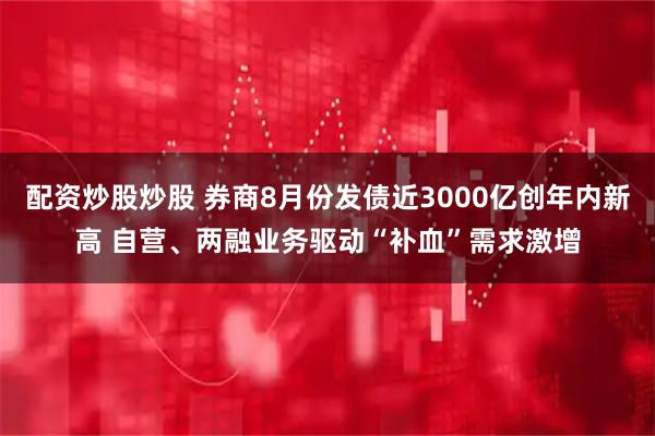 配资炒股炒股 券商8月份发债近3000亿创年内新高 自营、两融业务驱动“补血”需求激增