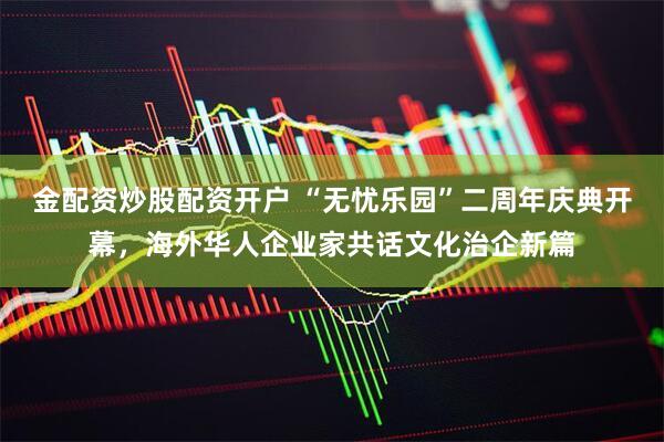 金配资炒股配资开户 “无忧乐园”二周年庆典开幕，海外华人企业家共话文化治企新篇