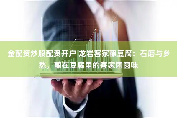 金配资炒股配资开户 龙岩客家酿豆腐：石磨与乡愁，酿在豆腐里的客家团圆味