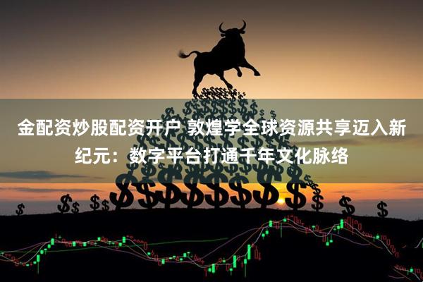 金配资炒股配资开户 敦煌学全球资源共享迈入新纪元：数字平台打通千年文化脉络