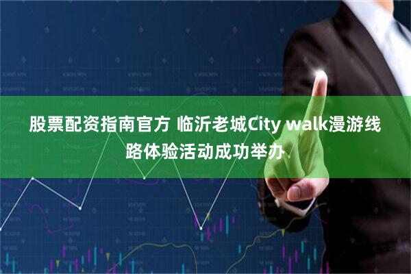 股票配资指南官方 临沂老城City walk漫游线路体验活动成功举办