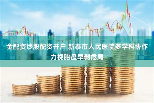 金配资炒股配资开户 新泰市人民医院多学科协作力挽胎盘早剥危局