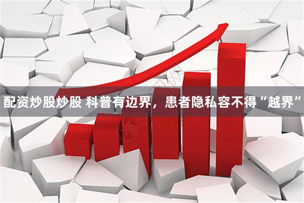 配资炒股炒股 科普有边界，患者隐私容不得“越界”