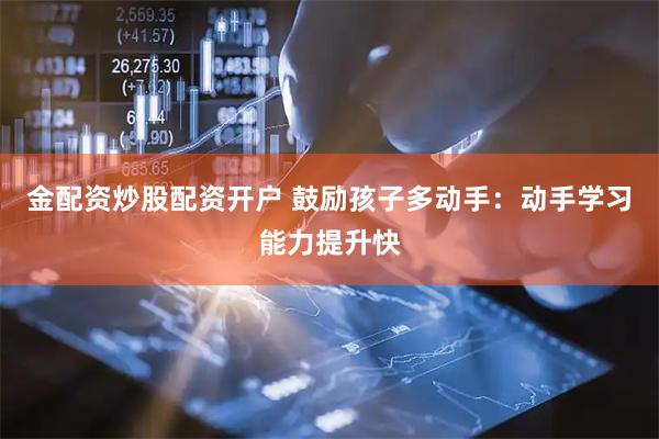 金配资炒股配资开户 鼓励孩子多动手：动手学习能力提升快