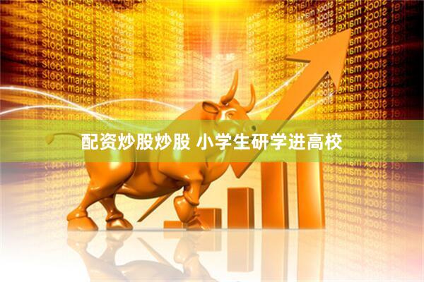 配资炒股炒股 小学生研学进高校