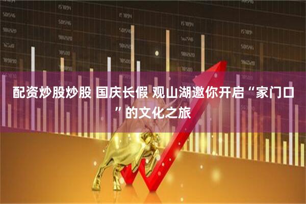 配资炒股炒股 国庆长假 观山湖邀你开启“家门口”的文化之旅