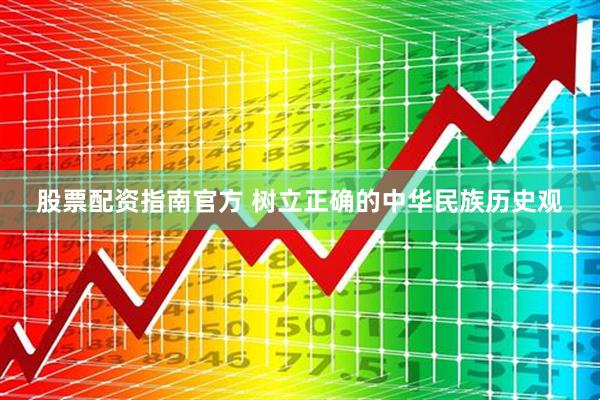 股票配资指南官方 树立正确的中华民族历史观