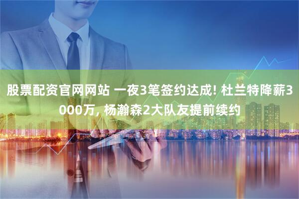 股票配资官网网站 一夜3笔签约达成! 杜兰特降薪3000万, 杨瀚森2大队友提前续约