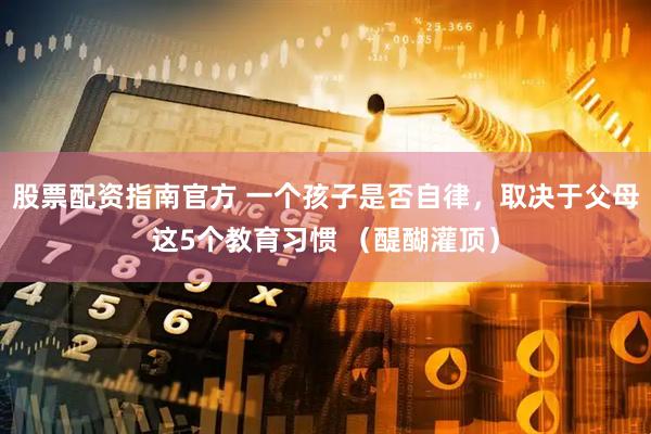 股票配资指南官方 一个孩子是否自律，取决于父母这5个教育习惯 （醍醐灌顶）