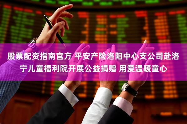 股票配资指南官方 平安产险洛阳中心支公司赴洛宁儿童福利院开展公益捐赠 用爱温暖童心
