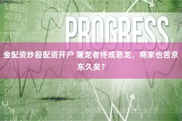金配资炒股配资开户 屠龙者终成恶龙，商家也苦京东久矣？