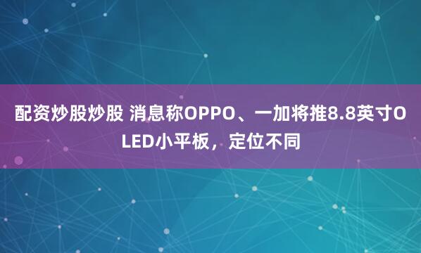 配资炒股炒股 消息称OPPO、一加将推8.8英寸OLED小平板，定位不同
