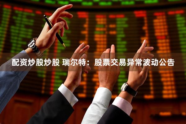 配资炒股炒股 瑞尔特：股票交易异常波动公告