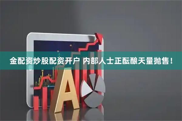 金配资炒股配资开户 内部人士正酝酿天量抛售！