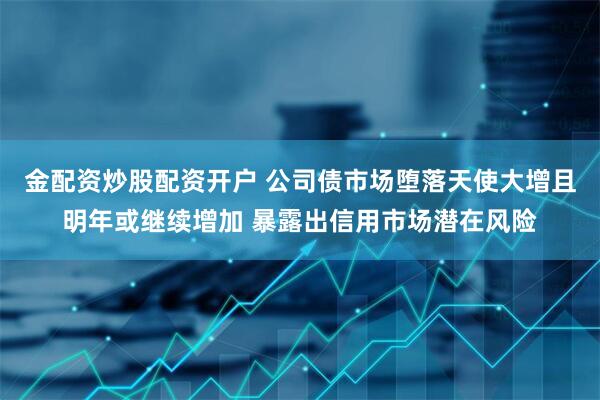 金配资炒股配资开户 公司债市场堕落天使大增且明年或继续增加 暴露出信用市场潜在风险