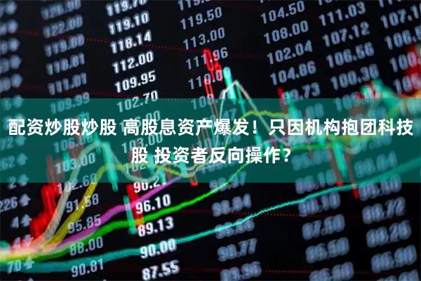 配资炒股炒股 高股息资产爆发！只因机构抱团科技股 投资者反向操作？