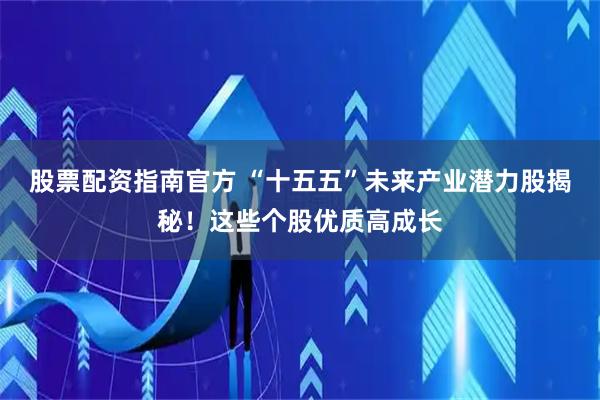 股票配资指南官方 “十五五”未来产业潜力股揭秘！这些个股优质高成长
