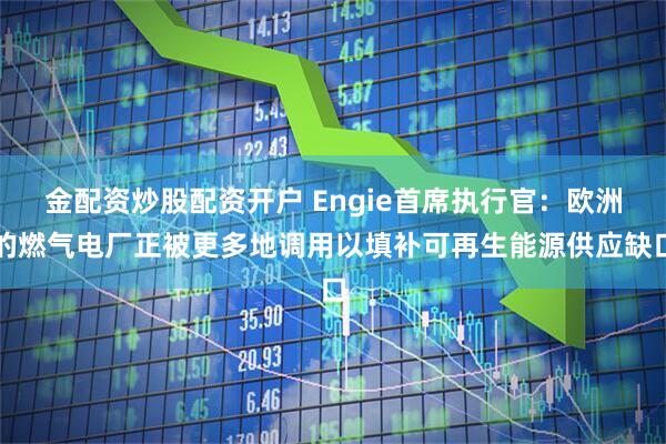 金配资炒股配资开户 Engie首席执行官：欧洲的燃气电厂正被更多地调用以填补可再生能源供应缺口