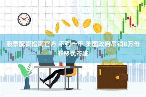 股票配资指南官方 不到一年 美国政府吊销8万份非移民签证