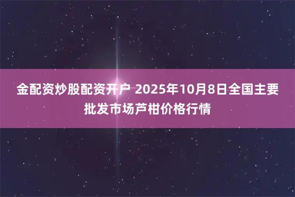 金配资炒股配资开户 2025年10月8日全国主要批发市场芦柑价格行情