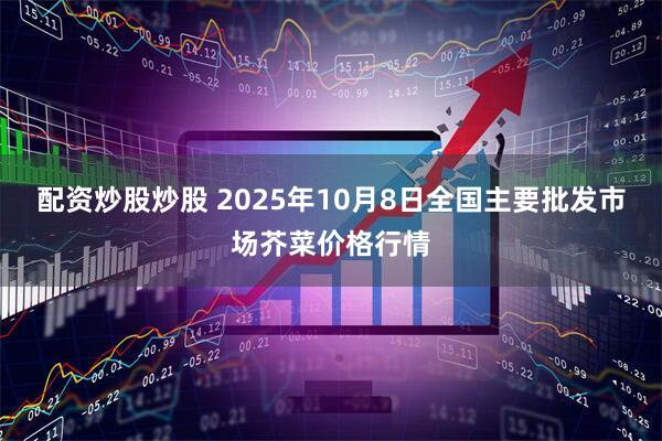 配资炒股炒股 2025年10月8日全国主要批发市场芥菜价格行情