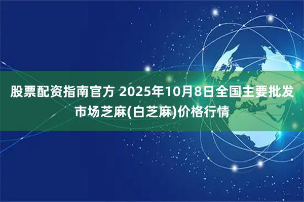 股票配资指南官方 2025年10月8日全国主要批发市场芝麻(白芝麻)价格行情