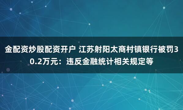 金配资炒股配资开户 江苏射阳太商村镇银行被罚30.2万元：违反金融统计相关规定等