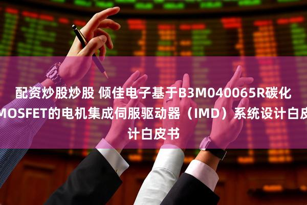 配资炒股炒股 倾佳电子基于B3M040065R碳化硅MOSFET的电机集成伺服驱动器（IMD）系统设计白皮书
