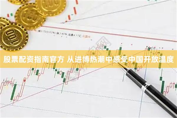 股票配资指南官方 从进博热潮中感受中国开放温度