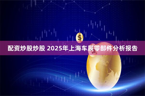 配资炒股炒股 2025年上海车展零部件分析报告
