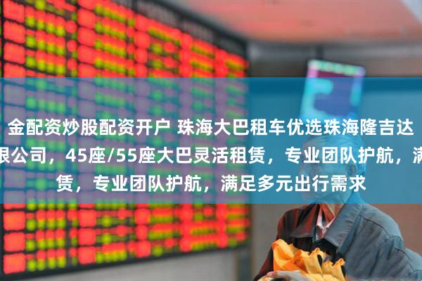 金配资炒股配资开户 珠海大巴租车优选珠海隆吉达汽车租赁服务有限公司，45座/55座大巴灵活租赁，专业团队护航，满足多元出行需求