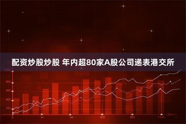配资炒股炒股 年内超80家A股公司递表港交所