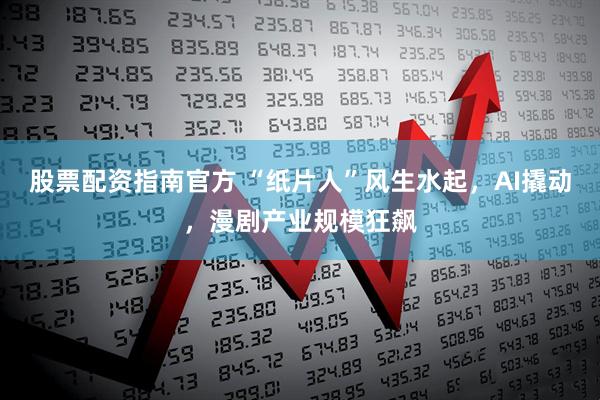 股票配资指南官方 “纸片人”风生水起，AI撬动，漫剧产业规模狂飙