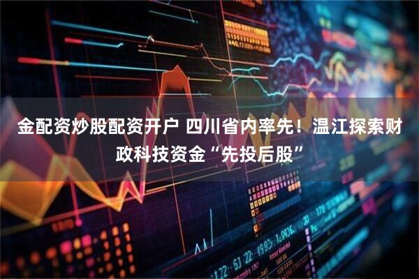 金配资炒股配资开户 四川省内率先！温江探索财政科技资金“先投后股”
