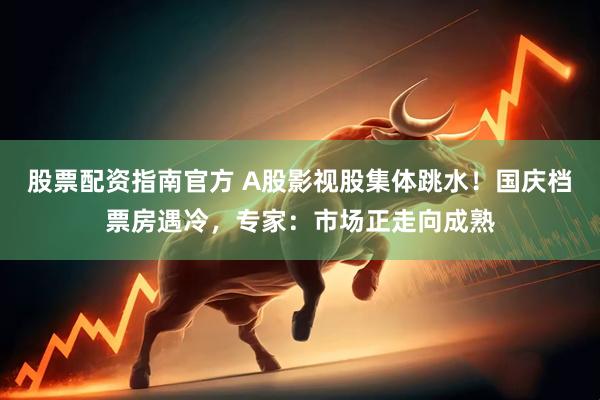 股票配资指南官方 A股影视股集体跳水！国庆档票房遇冷，专家：市场正走向成熟