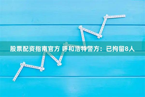 股票配资指南官方 呼和浩特警方：已拘留8人