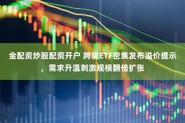 金配资炒股配资开户 跨境ETF密集发布溢价提示，需求升温刺激规模翻倍扩张