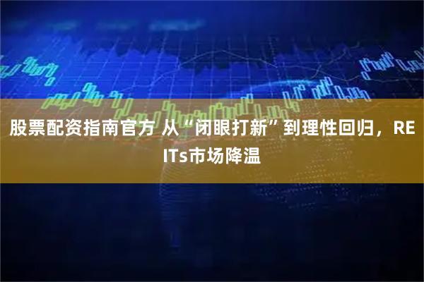 股票配资指南官方 从“闭眼打新”到理性回归，REITs市场降温