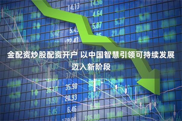 金配资炒股配资开户 以中国智慧引领可持续发展迈入新阶段