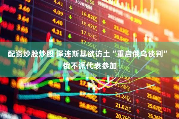 配资炒股炒股 泽连斯基欲访土“重启俄乌谈判” 俄不派代表参加
