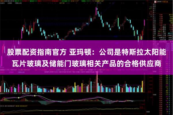 股票配资指南官方 亚玛顿：公司是特斯拉太阳能瓦片玻璃及储能门玻璃相关产品的合格供应商