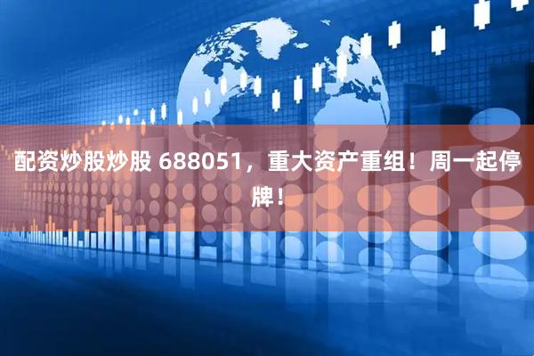配资炒股炒股 688051，重大资产重组！周一起停牌！