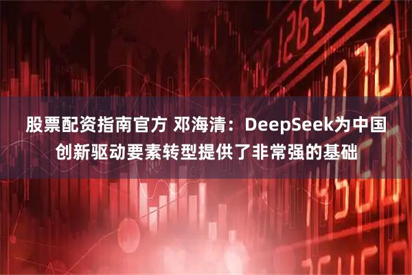 股票配资指南官方 邓海清：DeepSeek为中国创新驱动要素转型提供了非常强的基础