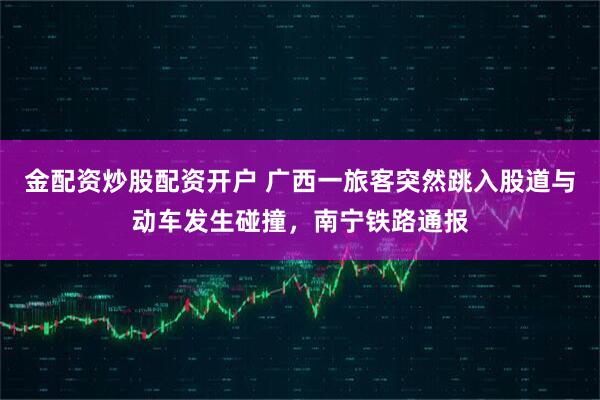 金配资炒股配资开户 广西一旅客突然跳入股道与动车发生碰撞，南宁铁路通报