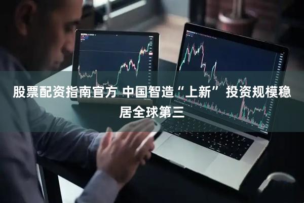 股票配资指南官方 中国智造“上新” 投资规模稳居全球第三