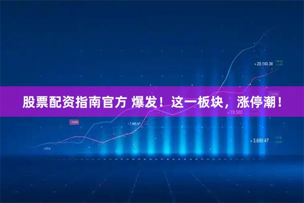 股票配资指南官方 爆发！这一板块，涨停潮！